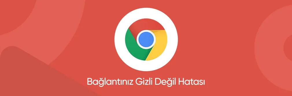 Google Chrome’da Bağlantınız Gizli Değil Hatası Nasıl Çözülür